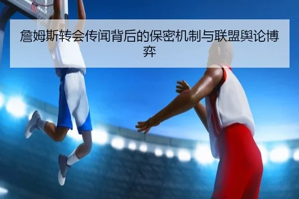 詹姆斯转会传闻背后的保密机制与联盟舆论博弈
