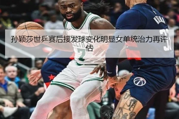 孙颖莎世乒赛后接发球变化明显女单统治力再评估