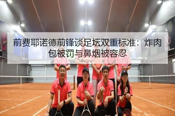 前费耶诺德前锋谈足坛双重标准：炸肉包被罚与鼻烟被容忍